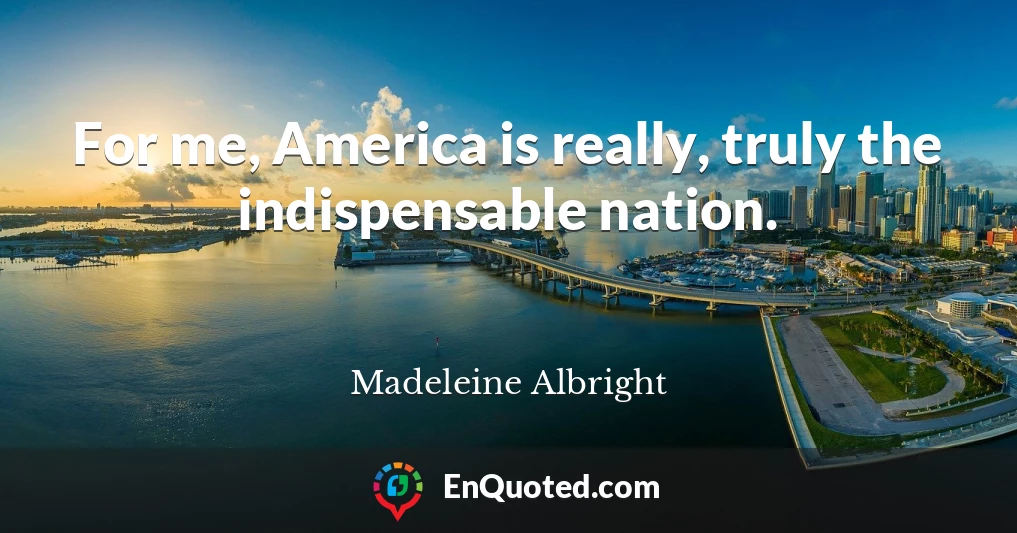 For me, America is really, truly the indispensable nation.