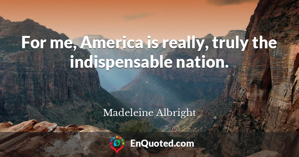 For me, America is really, truly the indispensable nation.