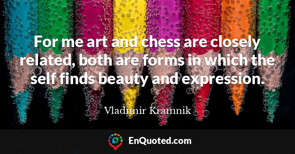 For me art and chess are closely related, both are forms in which the self finds beauty and expression.
