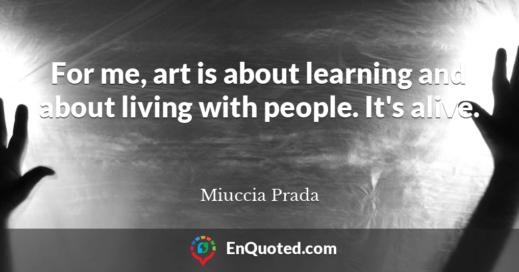 For me, art is about learning and about living with people. It's alive.