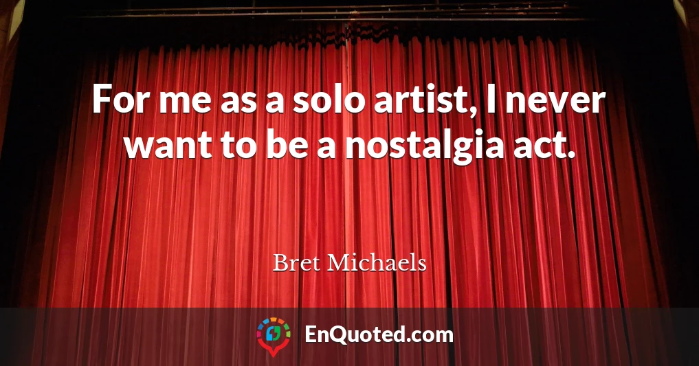 For me as a solo artist, I never want to be a nostalgia act.