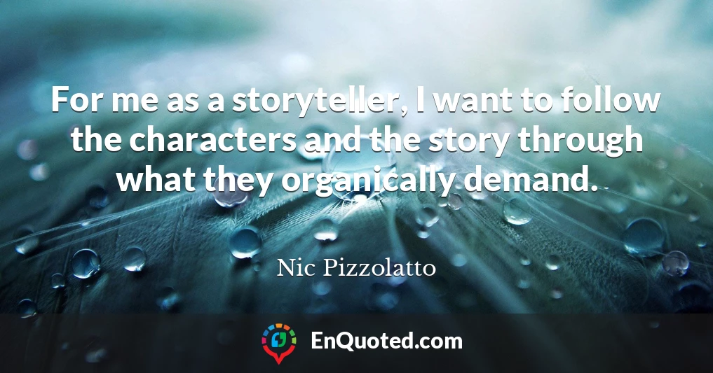 For me as a storyteller, I want to follow the characters and the story through what they organically demand.