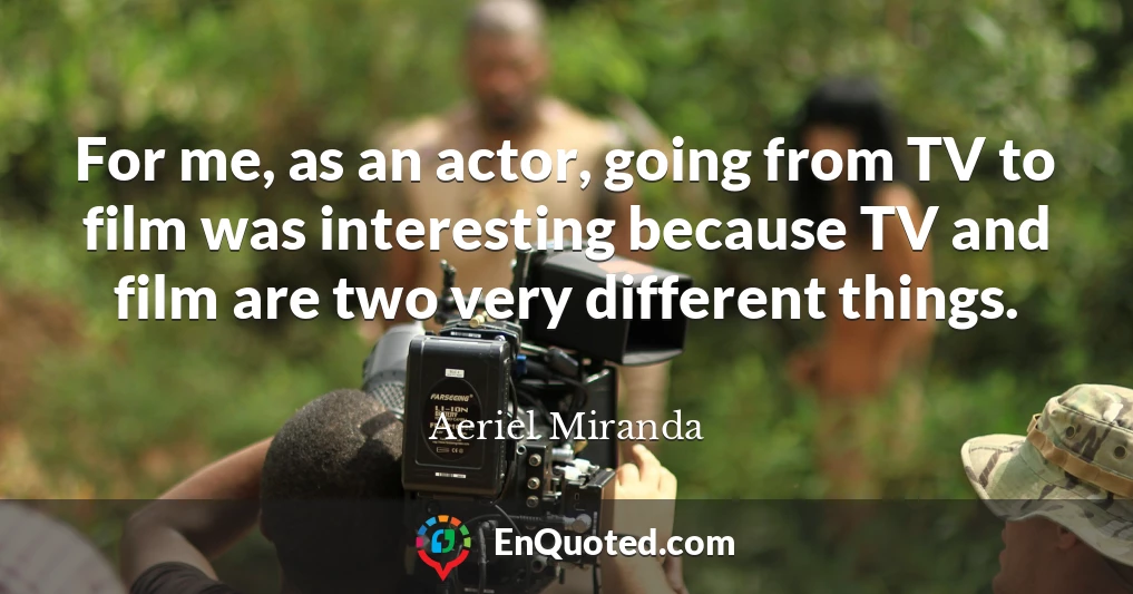 For me, as an actor, going from TV to film was interesting because TV and film are two very different things.