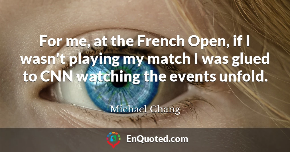 For me, at the French Open, if I wasn't playing my match I was glued to CNN watching the events unfold.