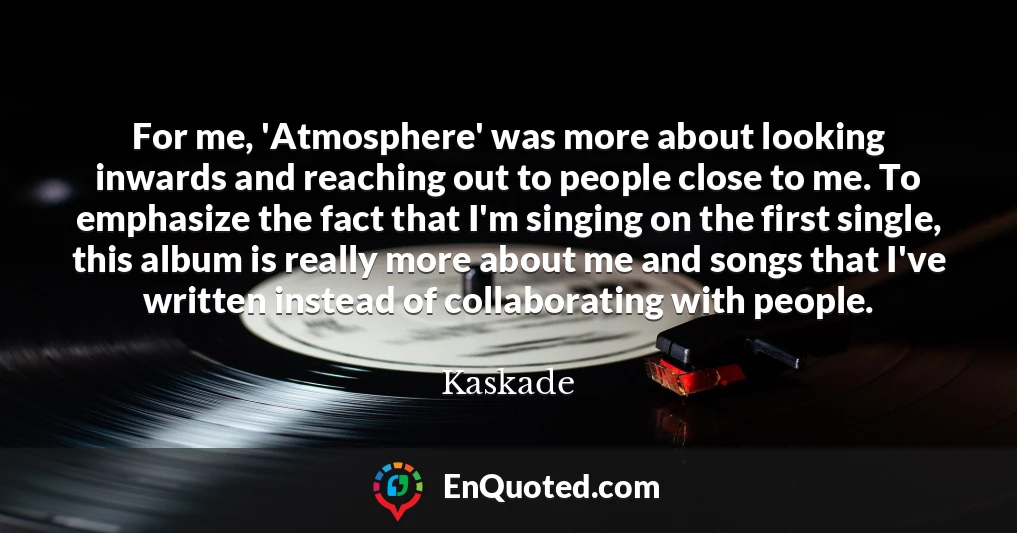 For me, 'Atmosphere' was more about looking inwards and reaching out to people close to me. To emphasize the fact that I'm singing on the first single, this album is really more about me and songs that I've written instead of collaborating with people.