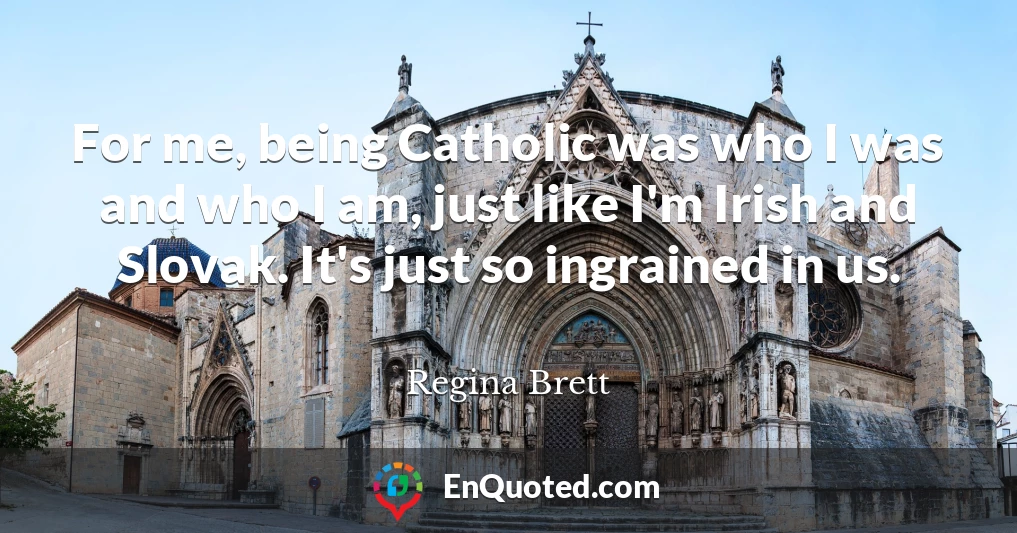 For me, being Catholic was who I was and who I am, just like I'm Irish and Slovak. It's just so ingrained in us.