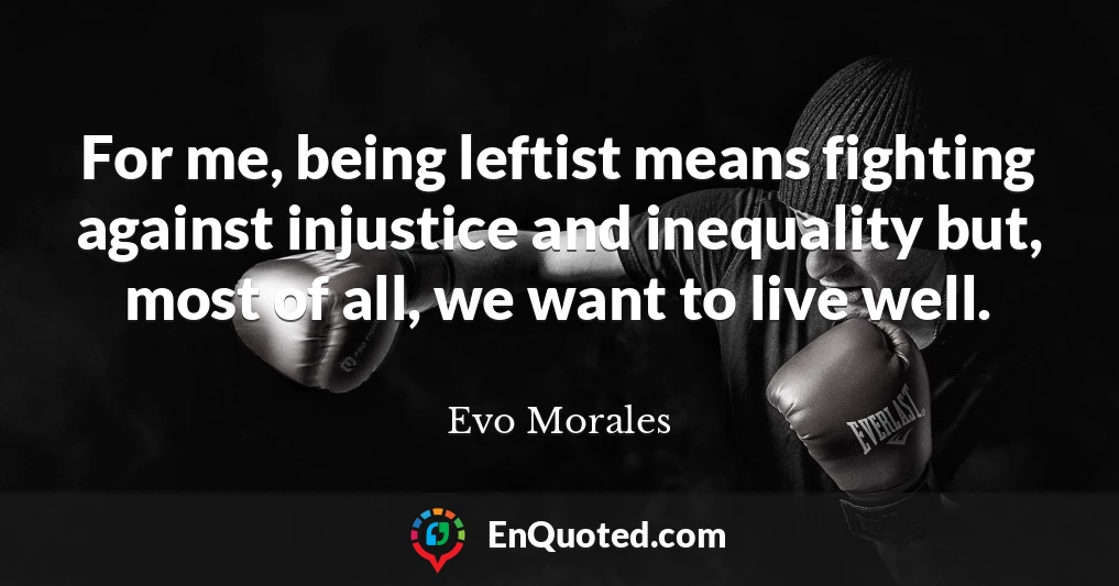 For me, being leftist means fighting against injustice and inequality but, most of all, we want to live well.