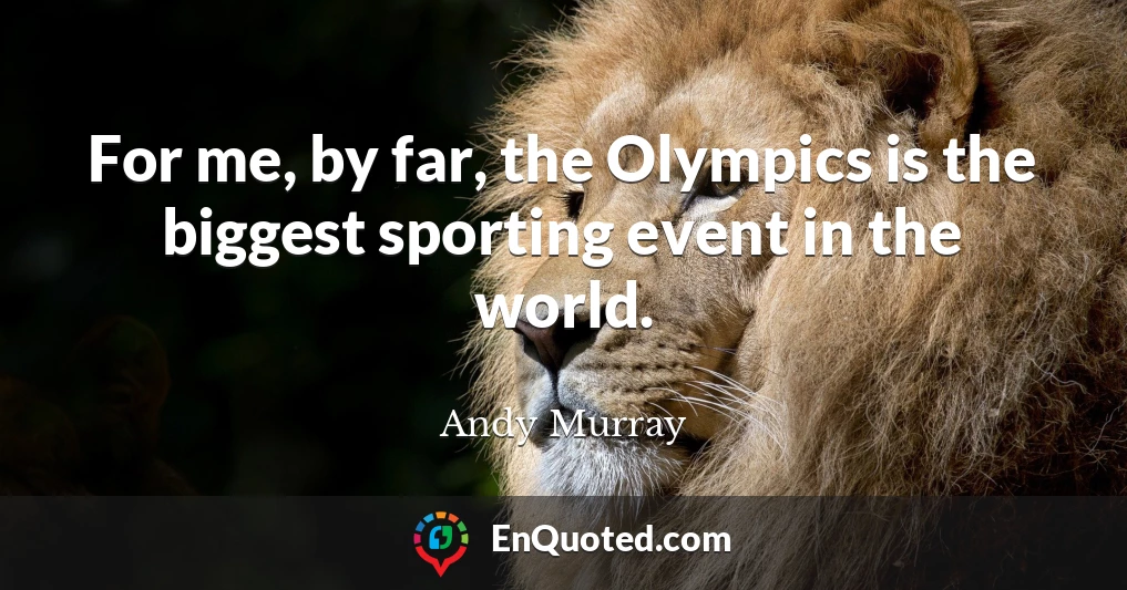 For me, by far, the Olympics is the biggest sporting event in the world.