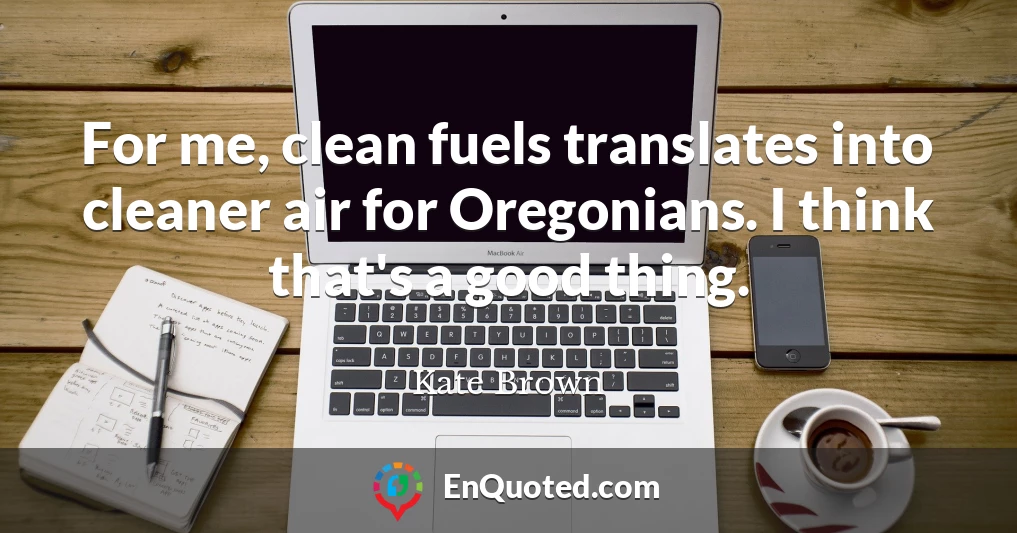 For me, clean fuels translates into cleaner air for Oregonians. I think that's a good thing.