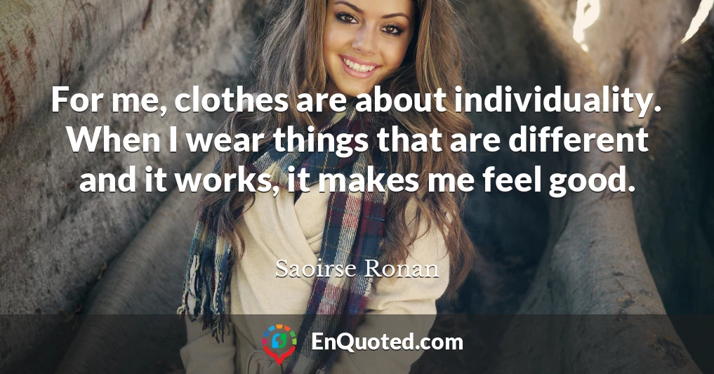 For me, clothes are about individuality. When I wear things that are different and it works, it makes me feel good.