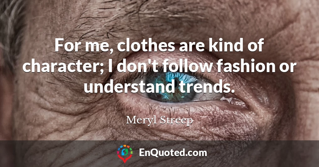 For me, clothes are kind of character; I don't follow fashion or understand trends.