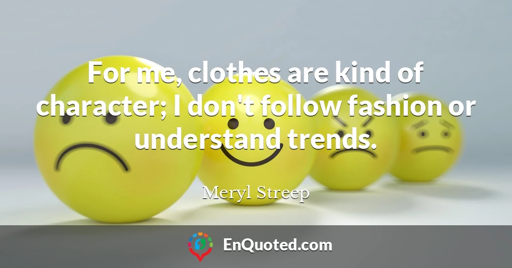 For me, clothes are kind of character; I don't follow fashion or understand trends.