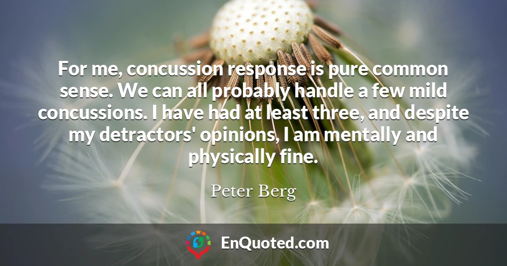 For me, concussion response is pure common sense. We can all probably handle a few mild concussions. I have had at least three, and despite my detractors' opinions, I am mentally and physically fine.
