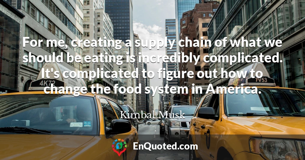 For me, creating a supply chain of what we should be eating is incredibly complicated. It's complicated to figure out how to change the food system in America.