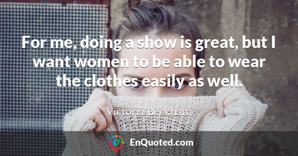For me, doing a show is great, but I want women to be able to wear the clothes easily as well.
