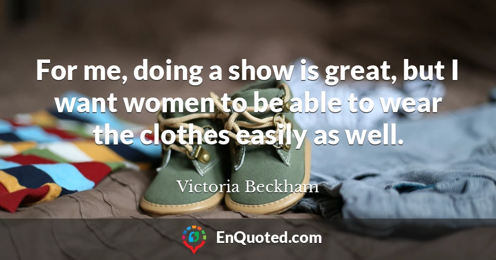 For me, doing a show is great, but I want women to be able to wear the clothes easily as well.