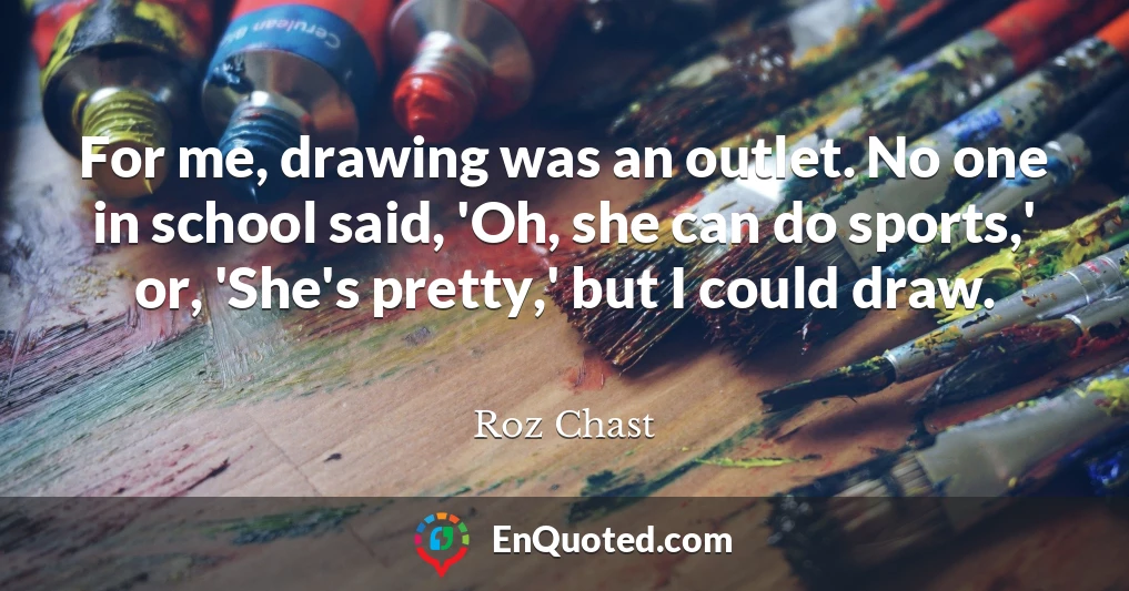 For me, drawing was an outlet. No one in school said, 'Oh, she can do sports,' or, 'She's pretty,' but I could draw.
