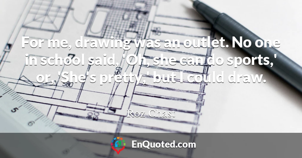 For me, drawing was an outlet. No one in school said, 'Oh, she can do sports,' or, 'She's pretty,' but I could draw.