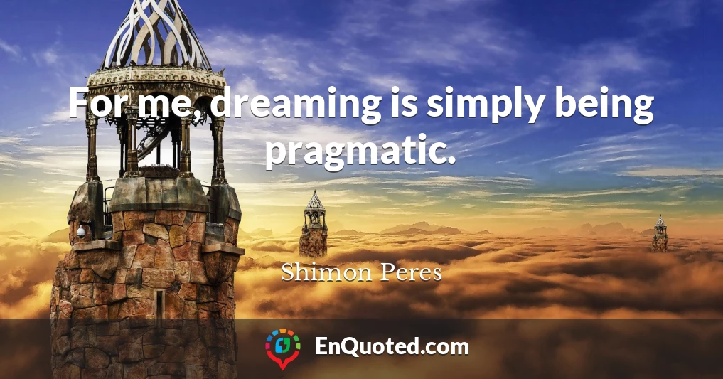 For me, dreaming is simply being pragmatic.