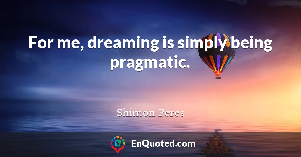 For me, dreaming is simply being pragmatic.