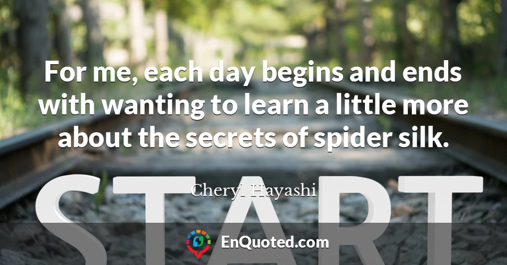 For me, each day begins and ends with wanting to learn a little more about the secrets of spider silk.