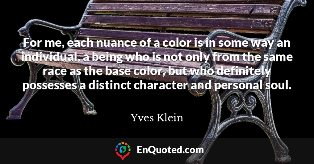 For me, each nuance of a color is in some way an individual, a being who is not only from the same race as the base color, but who definitely possesses a distinct character and personal soul.