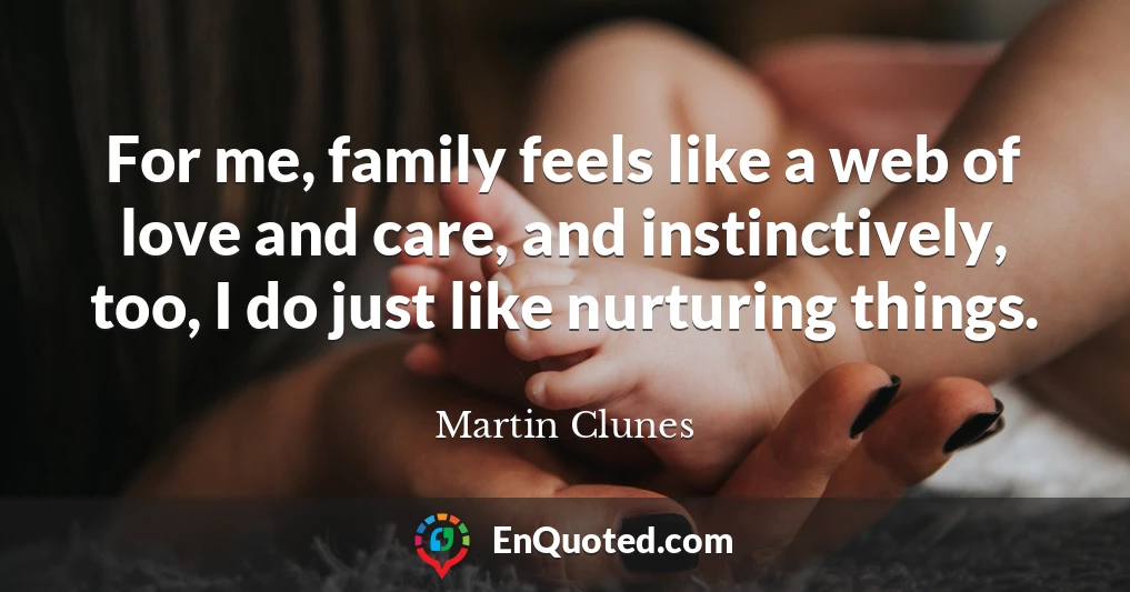 For me, family feels like a web of love and care, and instinctively, too, I do just like nurturing things.