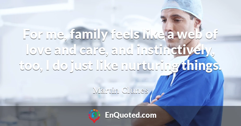 For me, family feels like a web of love and care, and instinctively, too, I do just like nurturing things.