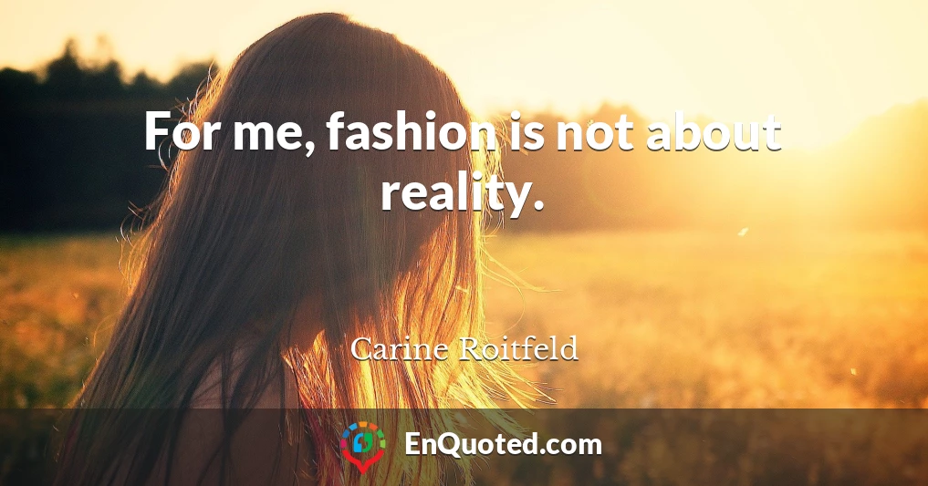 For me, fashion is not about reality.