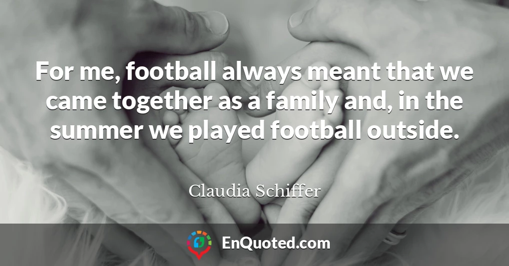For me, football always meant that we came together as a family and, in the summer we played football outside.