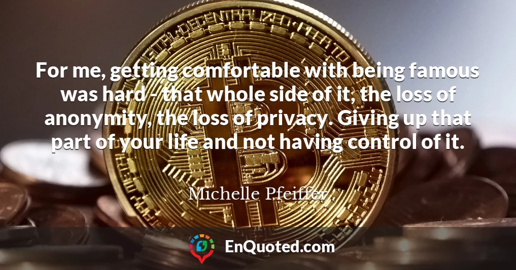 For me, getting comfortable with being famous was hard - that whole side of it, the loss of anonymity, the loss of privacy. Giving up that part of your life and not having control of it.