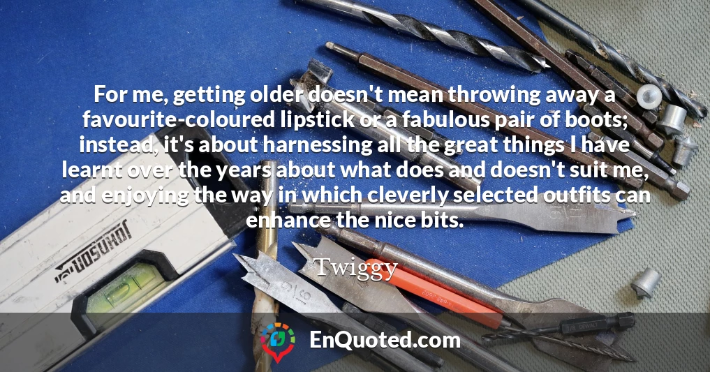 For me, getting older doesn't mean throwing away a favourite-coloured lipstick or a fabulous pair of boots; instead, it's about harnessing all the great things I have learnt over the years about what does and doesn't suit me, and enjoying the way in which cleverly selected outfits can enhance the nice bits.