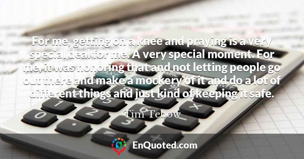 For me, getting on a knee and praying is a very special deal for me. A very special moment. For me, it was honoring that and not letting people go out there and make a mockery of it and do a lot of different things and just kind of keeping it safe.