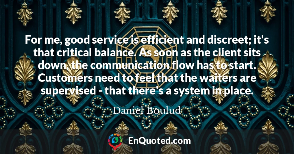For me, good service is efficient and discreet; it's that critical balance. As soon as the client sits down, the communication flow has to start. Customers need to feel that the waiters are supervised - that there's a system in place.
