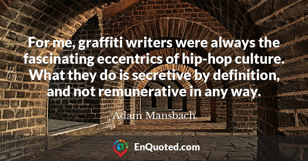 For me, graffiti writers were always the fascinating eccentrics of hip-hop culture. What they do is secretive by definition, and not remunerative in any way.