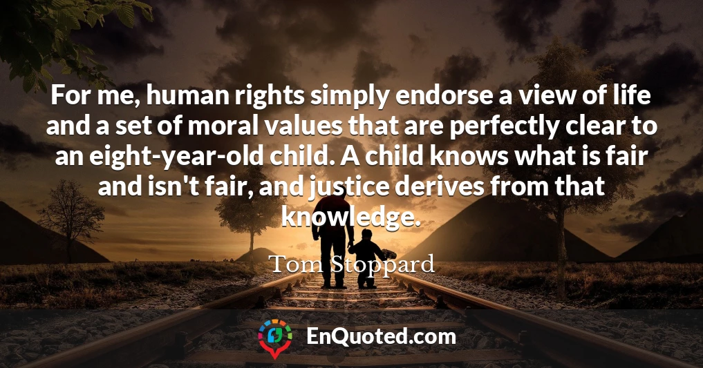 For me, human rights simply endorse a view of life and a set of moral values that are perfectly clear to an eight-year-old child. A child knows what is fair and isn't fair, and justice derives from that knowledge.