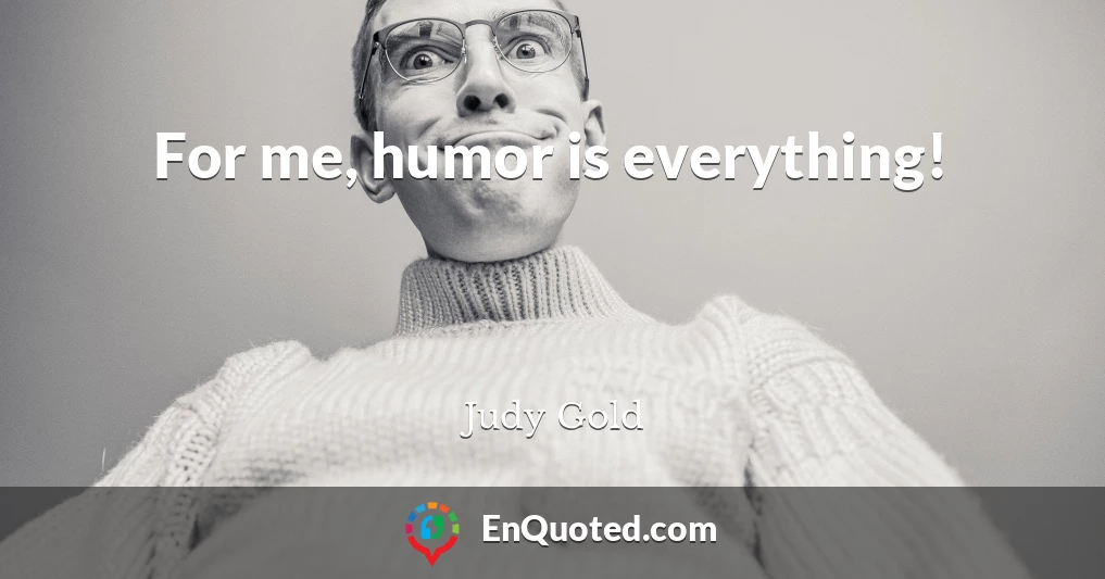 For me, humor is everything!
