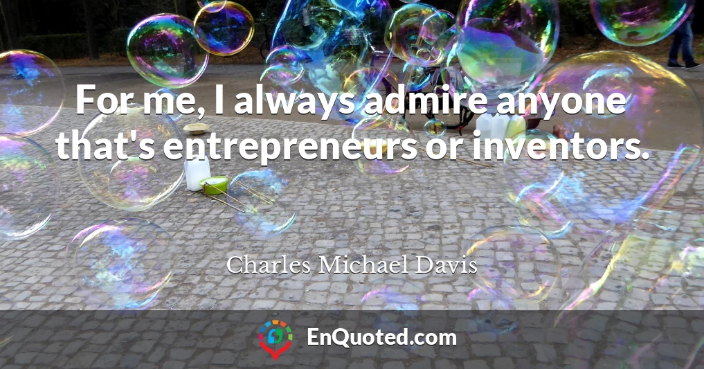 For me, I always admire anyone that's entrepreneurs or inventors.
