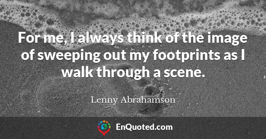 For me, I always think of the image of sweeping out my footprints as I walk through a scene.