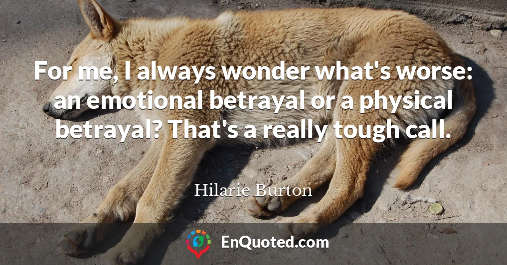 For me, I always wonder what's worse: an emotional betrayal or a physical betrayal? That's a really tough call.