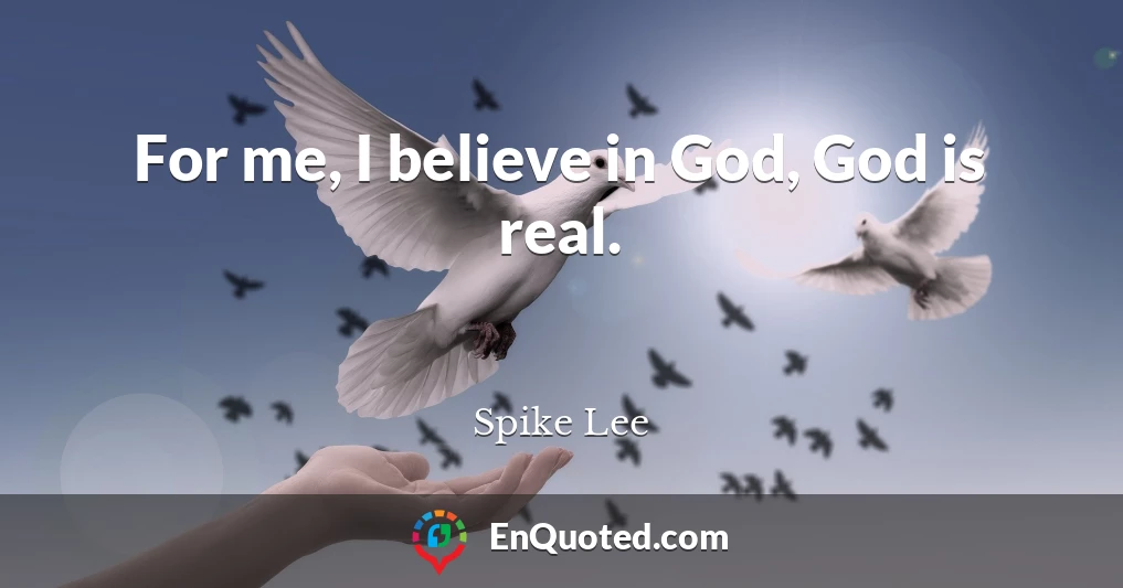 For me, I believe in God, God is real.