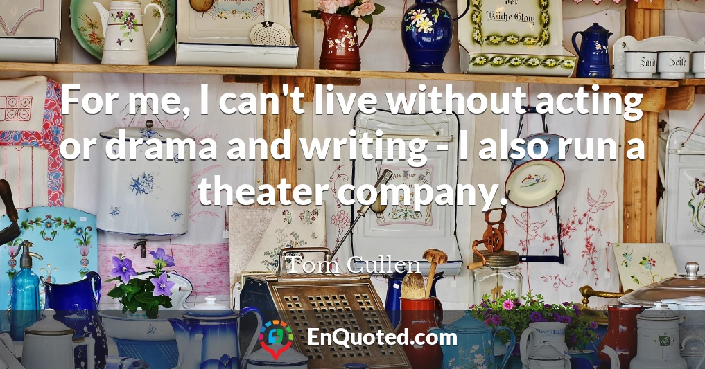 For me, I can't live without acting or drama and writing - I also run a theater company.