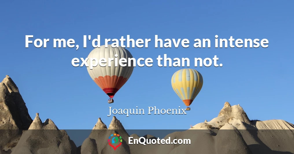 For me, I'd rather have an intense experience than not.