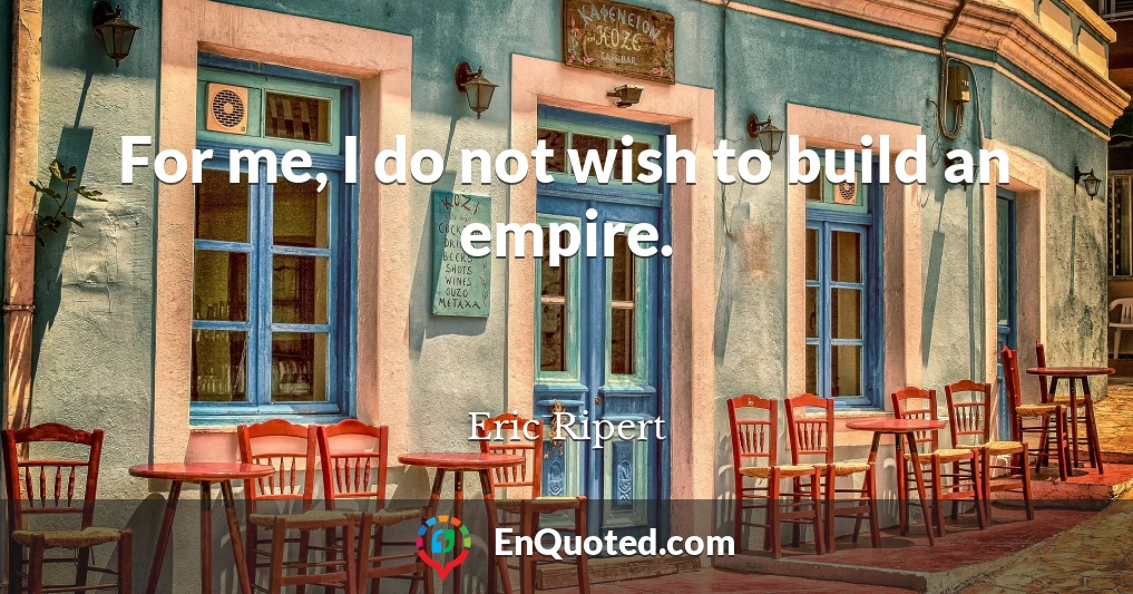 For me, I do not wish to build an empire.