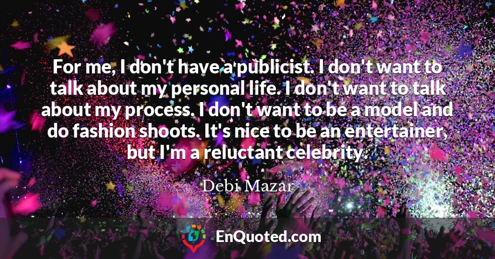 For me, I don't have a publicist. I don't want to talk about my personal life. I don't want to talk about my process. I don't want to be a model and do fashion shoots. It's nice to be an entertainer, but I'm a reluctant celebrity.