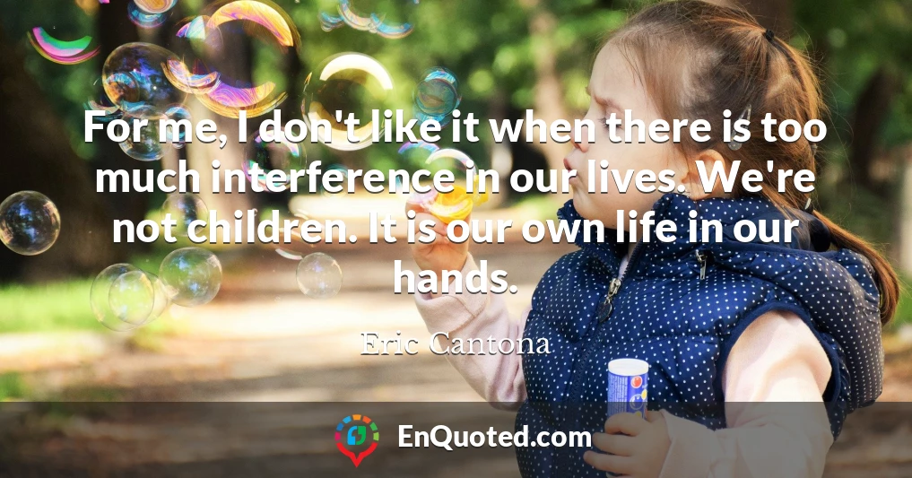 For me, I don't like it when there is too much interference in our lives. We're not children. It is our own life in our hands.