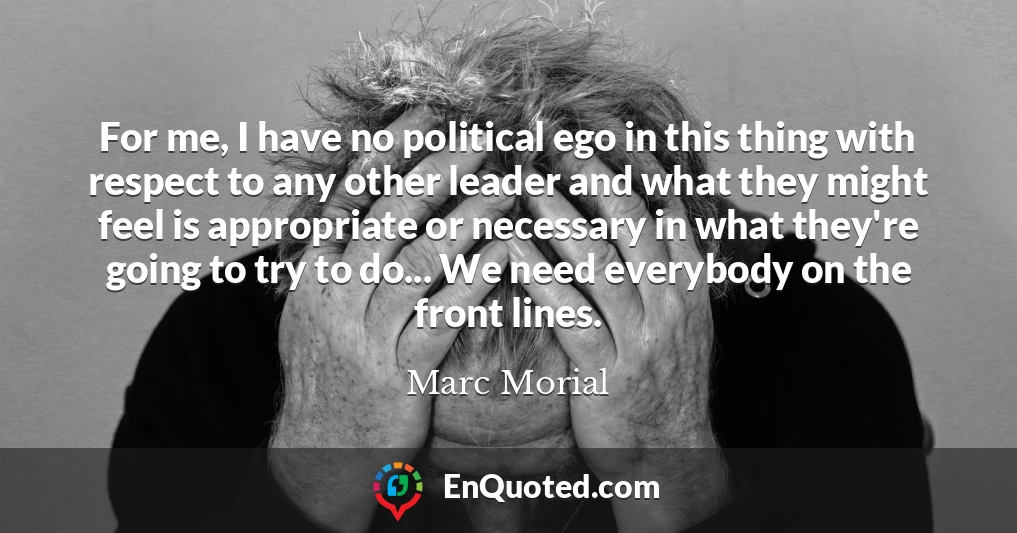 For me, I have no political ego in this thing with respect to any other leader and what they might feel is appropriate or necessary in what they're going to try to do... We need everybody on the front lines.