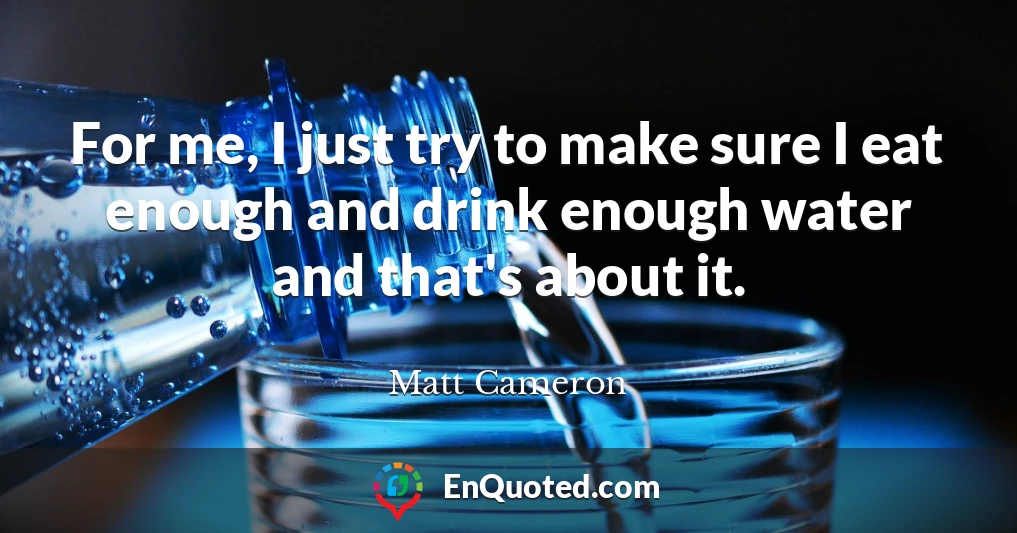 For me, I just try to make sure I eat enough and drink enough water and that's about it.
