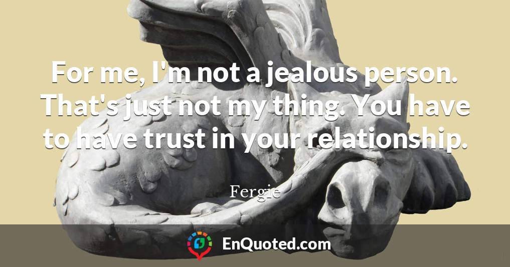 For me, I'm not a jealous person. That's just not my thing. You have to have trust in your relationship.