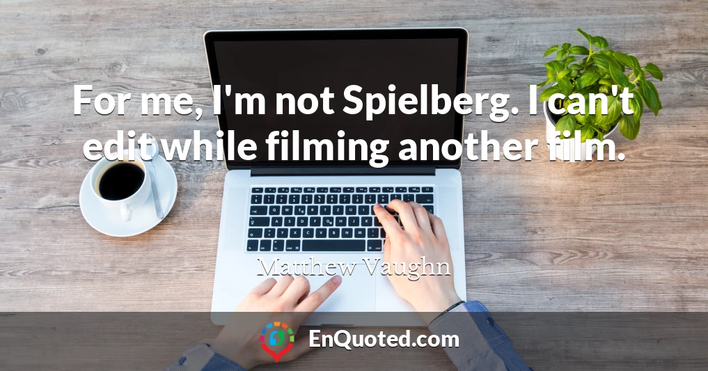 For me, I'm not Spielberg. I can't edit while filming another film.